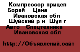 Компрессор прицеп “Борей“ › Цена ­ 70 000 - Ивановская обл., Шуйский р-н, Шуя г. Авто » Спецтехника   . Ивановская обл.